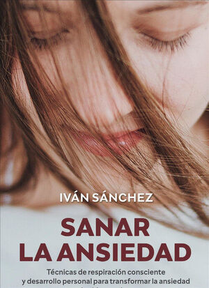 SANAR LA ANSIEDAD. TÉCNICAS DE RESPIRACIÓN CONSCIENTE Y DESARROLLO PERSONAL PARA